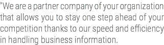 "We are a partner company of your organization that allows you to stay one step ahead of your competition thanks to our speed and efficiency in handling business information.