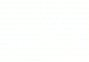In NOVA SCORPII INGENIERÍA SAS, cloud storage was implemented through training in the use of JOHO as its private cloud. The new discipline in information management created by JOHO achieved usability and accessibility to each of its files by departments, generating a new organizational culture. In an engineering company, the management and transmission of files in real time is important, so JOHO automated these processes, achieving greater effectiveness in collaborative work, while allowing its users to work in real time, always with security and protection. of your information.